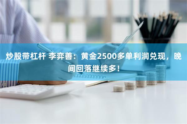 炒股带杠杆 李弈善：黄金2500多单利润兑现，晚间回落继