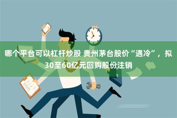 哪个平台可以杠杆炒股 贵州茅台股价“遇冷”，拟30至60亿元