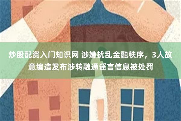 炒股配资入门知识网 涉嫌扰乱金融秩序，3人故意编造发布涉转融