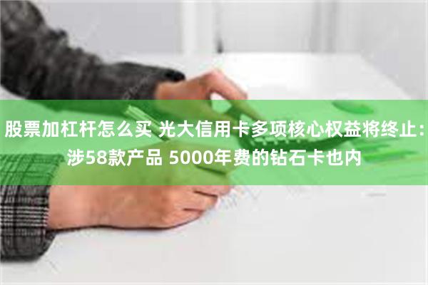 股票加杠杆怎么买 光大信用卡多项核心权益将终止：涉58款产品