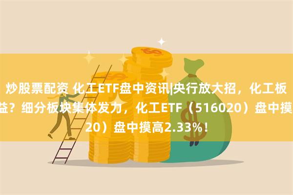 炒股票配资 化工ETF盘中资讯|央行放大招，化工板块如何