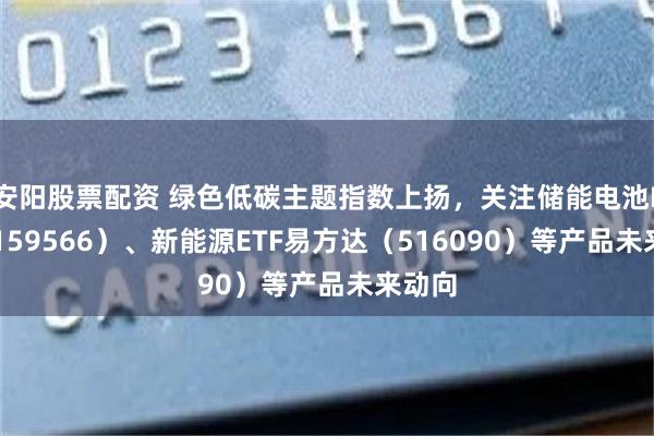 安阳股票配资 绿色低碳主题指数上扬，关注储能电池ETF（159566）、新能源ETF易方达（516090）等产品未来动向