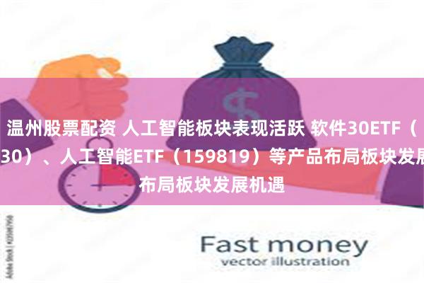 温州股票配资 人工智能板块表现活跃 软件30ETF（562930）、人工智能ETF（159819）等产品布局板块发展机遇