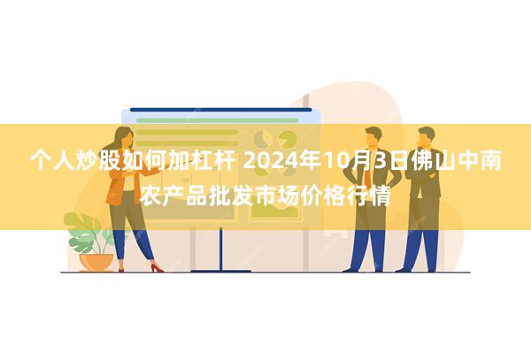 个人炒股如何加杠杆 2024年10月3日佛山中南农产品批