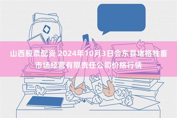 山西股票配资 2024年10月3日会东县堵格牲畜市场经营有限责任公司价格行情