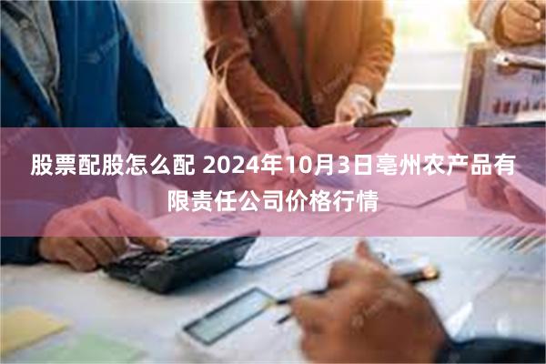 股票配股怎么配 2024年10月3日亳州农产品有限责任公司价格行情