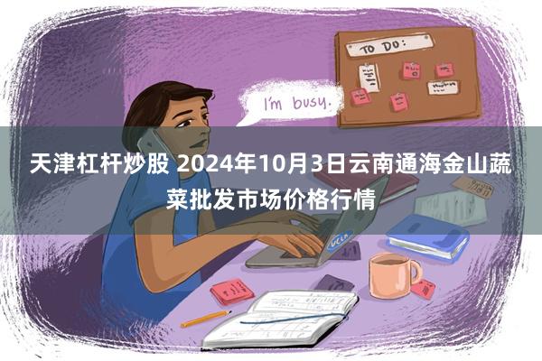 天津杠杆炒股 2024年10月3日云南通海金山蔬菜批发市场价格行情