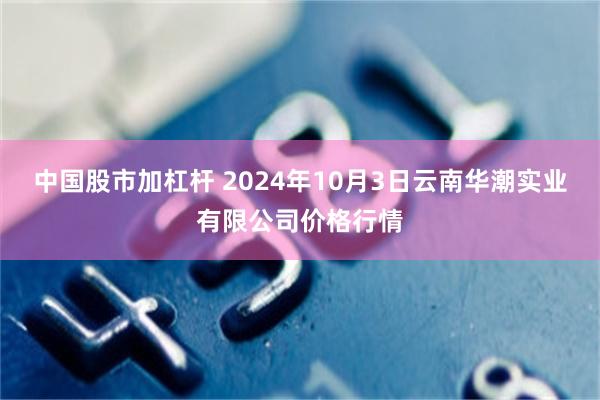 中国股市加杠杆 2024年10月3日云南华潮实业有限公司价格行情