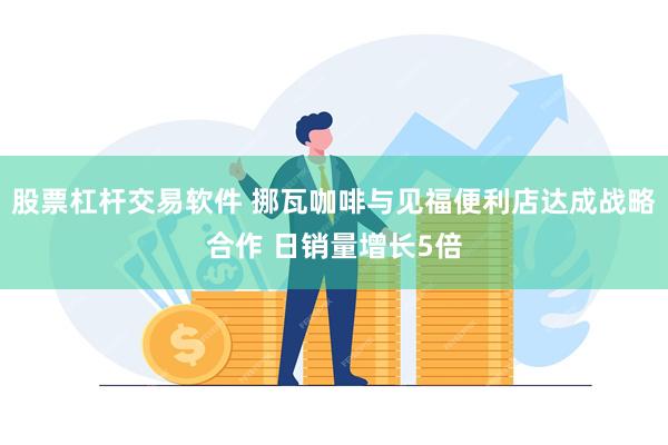 股票杠杆交易软件 挪瓦咖啡与见福便利店达成战略合作 日销量增长5倍