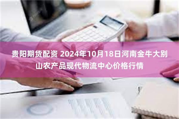 贵阳期货配资 2024年10月18日河南金牛大别山农产品