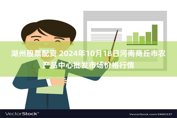 湖州股票配资 2024年10月18日河南商丘市农产品中心批发市场价格行情