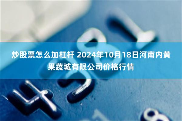 炒股票怎么加杠杆 2024年10月18日河南内黄果蔬城有限公司价格行情