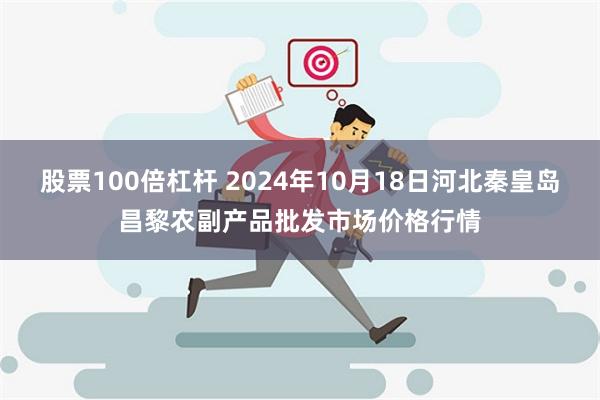 股票100倍杠杆 2024年10月18日河北秦皇岛昌黎农