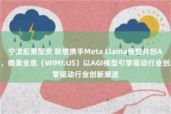 宁波股票配资 联想携手Meta Llama模型共创AI Now，微美全息（WIMI.US）以AGI模型引擎驱动行业创新潮流