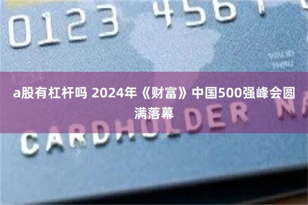 a股有杠杆吗 2024年《财富》中国500强峰会圆满落幕