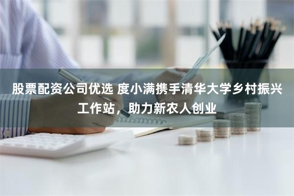 股票配资公司优选 度小满携手清华大学乡村振兴工作站，助力新农人创业