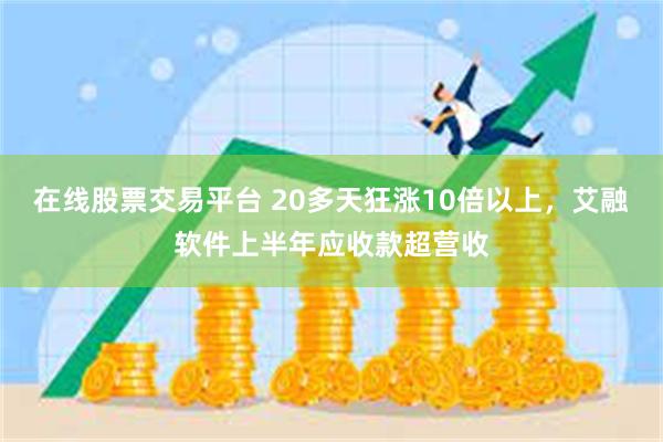 在线股票交易平台 20多天狂涨10倍以上，艾融软件上半年应收款超营收