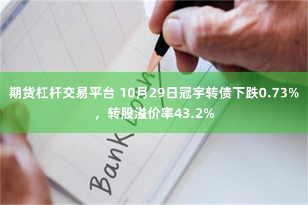 期货杠杆交易平台 10月29日冠宇转债下跌0.73%，转