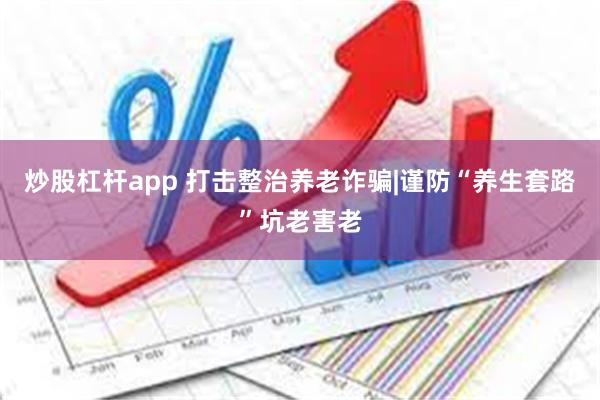 炒股杠杆app 打击整治养老诈骗|谨防“养生套路”坑老害老