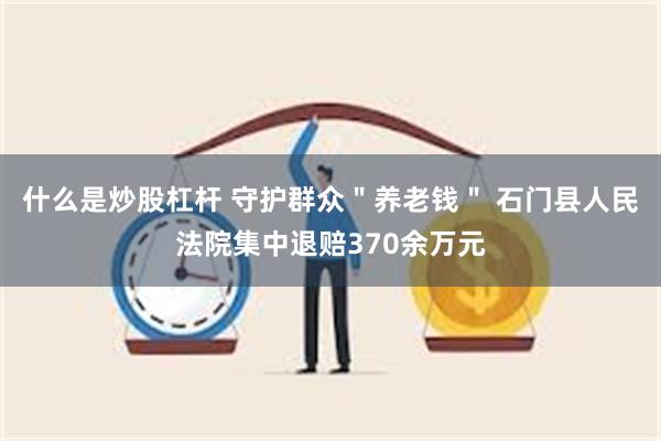 什么是炒股杠杆 守护群众＂养老钱＂ 石门县人民法院集中退赔370余万元