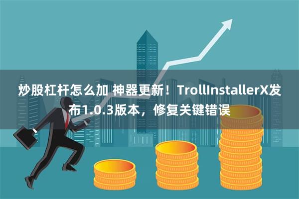 炒股杠杆怎么加 神器更新！TrollInstallerX发布1.0.3版本，修复关键错误