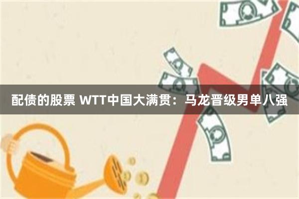 配债的股票 WTT中国大满贯：马龙晋级男单八强