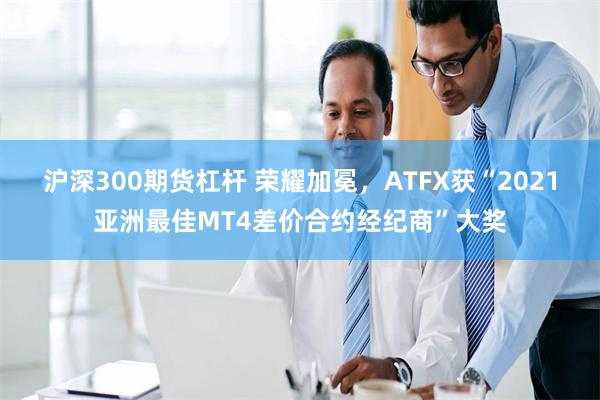 沪深300期货杠杆 荣耀加冕，ATFX获“2021亚洲最佳MT4差价合约经纪商”大奖