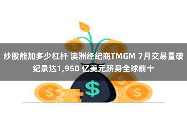 炒股能加多少杠杆 澳洲经纪商TMGM 7月交易量破纪录达1,950 亿美元跻身全球前十