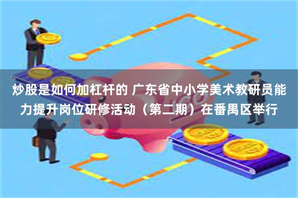 炒股是如何加杠杆的 广东省中小学美术教研员能力提升岗位研修活动（第二期）在番禺区举行