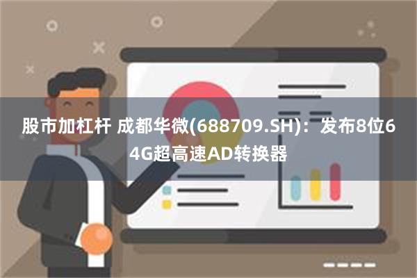 股市加杠杆 成都华微(688709.SH)：发布8位64G超高速AD转换器