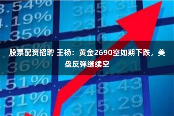 股票配资招聘 王杨：黄金2690空如期下跌，美盘反弹继续