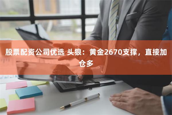 股票配资公司优选 头狼：黄金2670支撑，直接加仓多