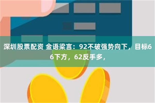 深圳股票配资 金语梁言：92不破强势向下，目标66下方，62反手多，