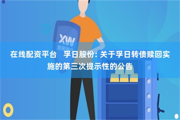 在线配资平台   孚日股份: 关于孚日转债赎回实施的第三次提示性的公告