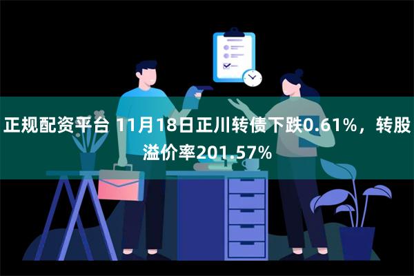 正规配资平台 11月18日正川转债下跌0.61%，转股溢价率201.57%