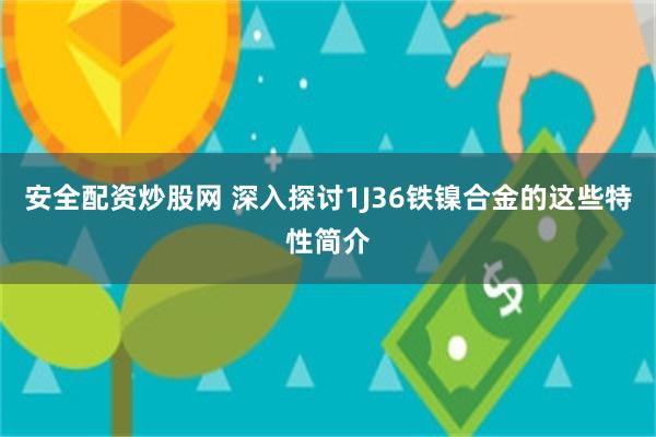 安全配资炒股网 深入探讨1J36铁镍合金的这些特性简介