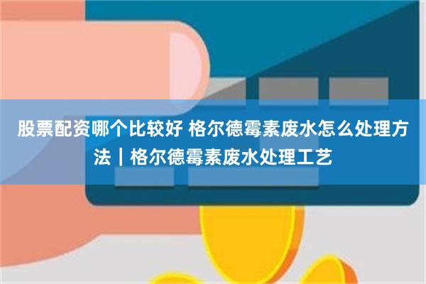 股票配资哪个比较好 格尔德霉素废水怎么处理方法｜格尔德霉素废