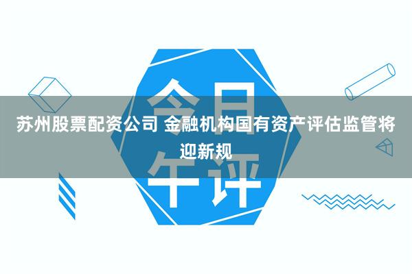 苏州股票配资公司 金融机构国有资产评估监管将迎新规