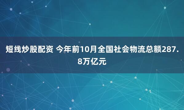 短线炒股配资 今年前10月全国社会物流总额287.8万亿元