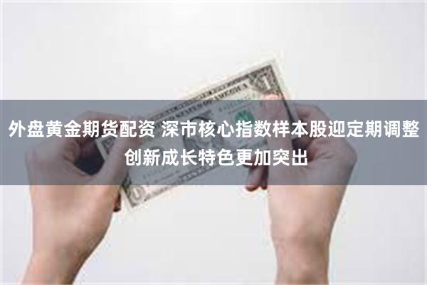 外盘黄金期货配资 深市核心指数样本股迎定期调整 创新成长特色更加突出