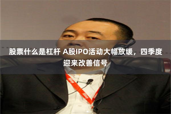 股票什么是杠杆 A股IPO活动大幅放缓，四季度迎来改善信号