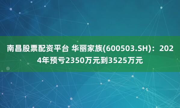 南昌股票配资平台 华丽家族(600503.SH)：2024年预亏2350万元到3525万元