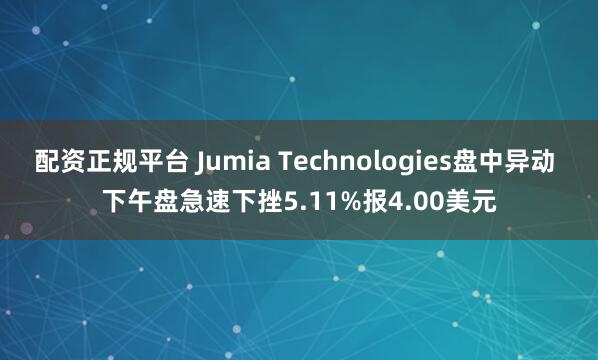 配资正规平台 Jumia Technologies盘中异动 下午盘急速下挫5.11%报4.00美元