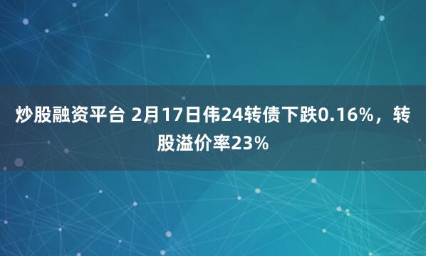 炒股融资平台 2月17日伟24转债下跌0.16%，转股溢价率23%