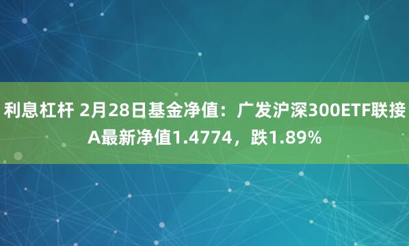 利息杠杆 2月28日基金净值：广发沪深300ETF联接A最新净值1.4774，跌1.89%