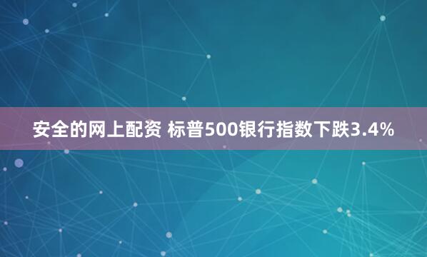 安全的网上配资 标普500银行指数下跌3.4%