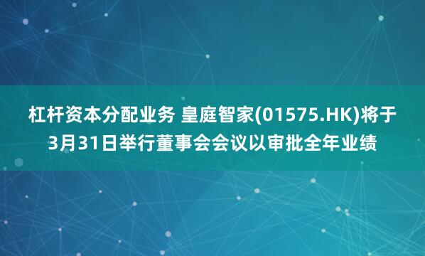 杠杆资本分配业务 皇庭智家(01575.HK)将于3月31日举行董事会会议以审批全年业绩