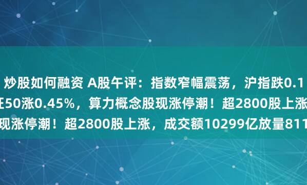 炒股如何融资 A股午评：指数窄幅震荡，沪指跌0.14%创指跌0.24%北证50涨0.45%，算力概念股现涨停潮！超2800股上涨，成交额10299亿放量811亿