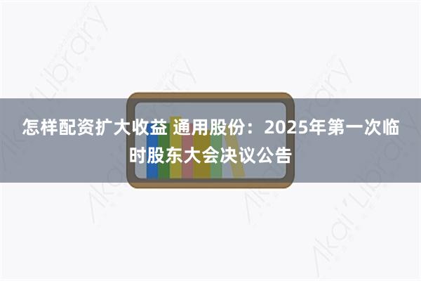 怎样配资扩大收益 通用股份：2025年第一次临时股东大会决议公告