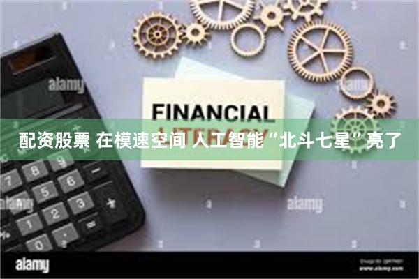 配资股票 在模速空间 人工智能“北斗七星”亮了